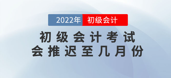 上海市浦東新區(qū)高考延期至7月份，2022年初級(jí)會(huì)計(jì)考試會(huì)推遲至幾月份？