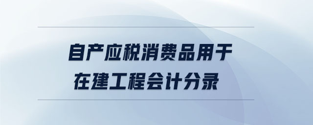 自產(chǎn)應(yīng)稅消費(fèi)品用于在建工程會(huì)計(jì)分錄