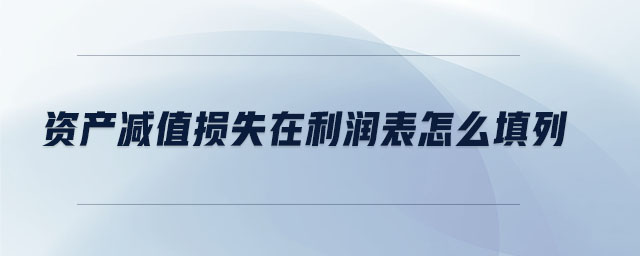 資產(chǎn)減值損失在利潤(rùn)表怎么填列