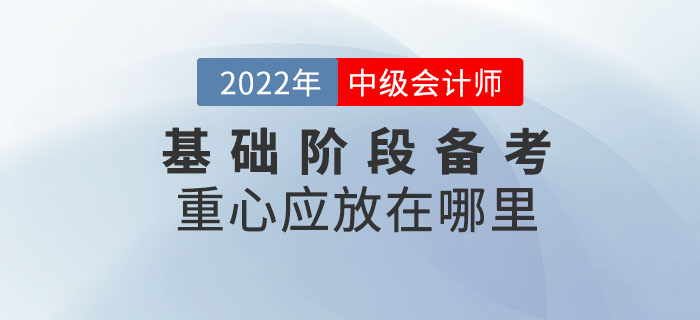 2022年中級會計考試基礎(chǔ)階段備考重心應(yīng)放在哪里？