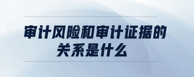 審計(jì)風(fēng)險(xiǎn)和審計(jì)證據(jù)的關(guān)系是什么