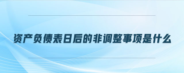 資產(chǎn)負(fù)債表日后的非調(diào)整事項是什么