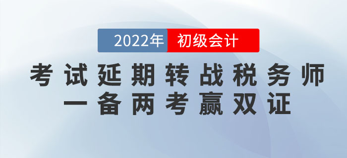 2022年初級會計考試延期，轉(zhuǎn)戰(zhàn)稅務(wù)師，一備兩考贏雙證！