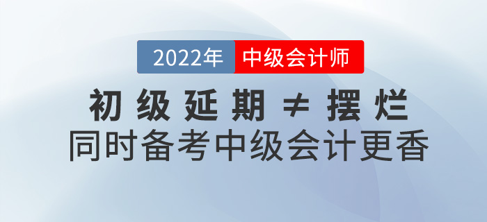 初級(jí)延期≠擺爛，同時(shí)備考2022中級(jí)會(huì)計(jì)師不香嗎？