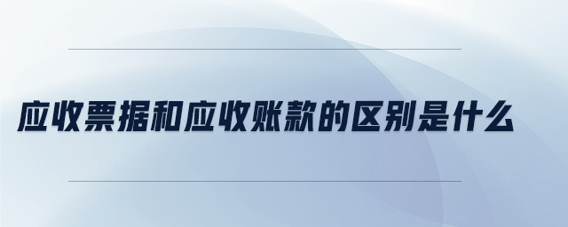 應收票據(jù)和應收賬款的區(qū)別是什么