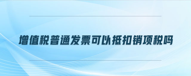 增值稅普通發(fā)票可以抵扣銷項(xiàng)稅嗎