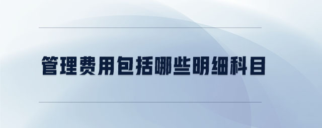 管理費用包括哪些明細(xì)科目