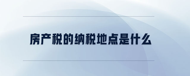 房產(chǎn)稅的納稅地點是什么