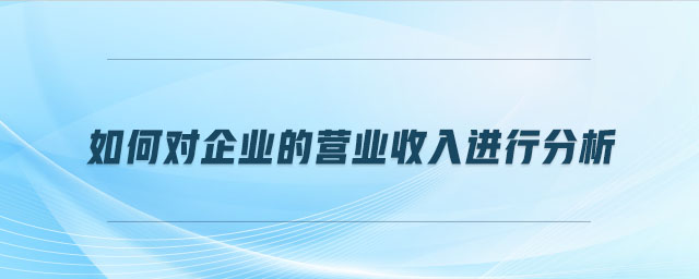 如何對(duì)企業(yè)的營(yíng)業(yè)收入進(jìn)行分析