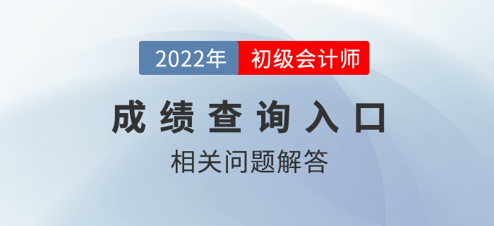 2022年初級會計(jì)師成績查詢?nèi)肟陂_通，熱點(diǎn)問題答疑