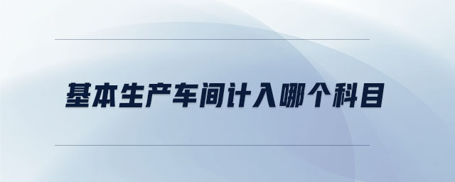 基本生產(chǎn)車間計入哪個科目