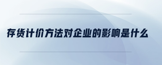 存貨計價方法對企業(yè)的影響是什么