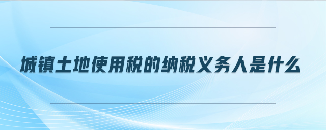 城鎮(zhèn)土地使用稅的納稅義務人是什么