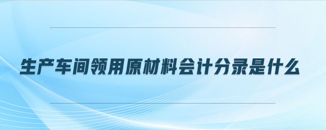 生產(chǎn)車間領(lǐng)用原材料會計(jì)分錄是什么