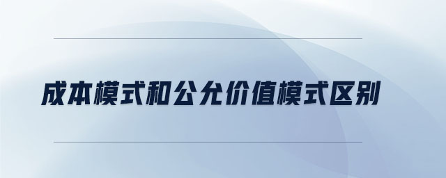 成本模式和公允價值模式區(qū)別
