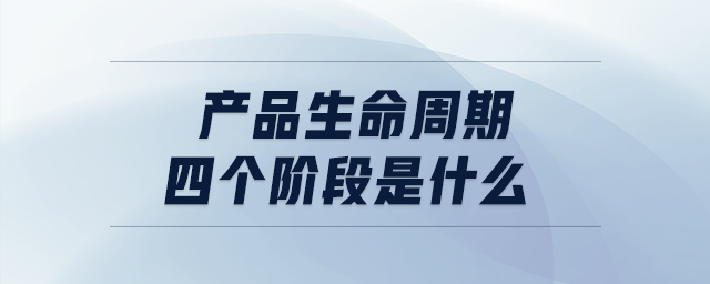 產(chǎn)品生命周期四個(gè)階段是什么