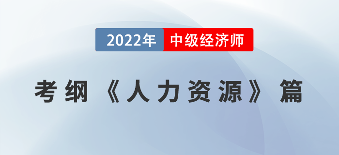 2022中級經(jīng)濟師《人力資源管理專業(yè)知識和實務(wù)》考試大綱已公布