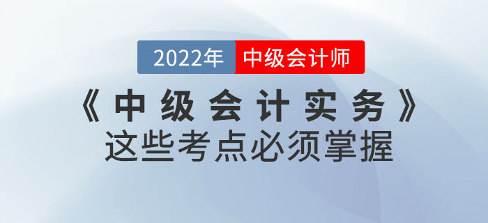 2022年《中級(jí)會(huì)計(jì)實(shí)務(wù)》這些考點(diǎn)必須掌握！