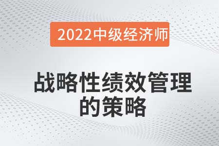 戰(zhàn)略性績效管理的策略_2022中級經(jīng)濟師人力資源備考知識點