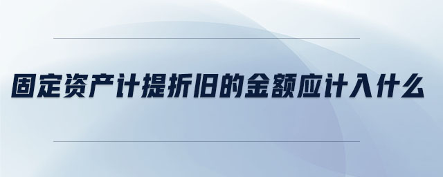 固定資產(chǎn)計提折舊的金額應(yīng)計入什么