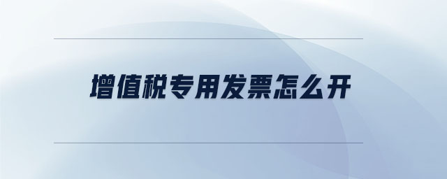 增值稅專用發(fā)票怎么開
