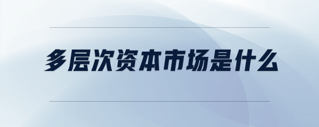 多層次資本市場(chǎng)是什么
