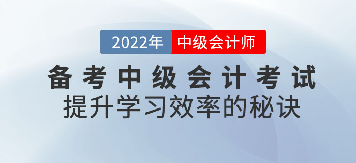 通關(guān)必看！備考2022年中級(jí)會(huì)計(jì)考試提升學(xué)習(xí)效率的秘訣請(qǐng)查收！