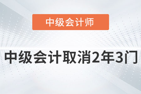 2022中級(jí)會(huì)計(jì)師取消2年3門是真的嗎？