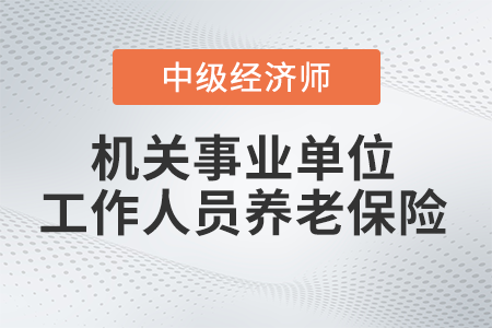 機關(guān)事業(yè)單位工作人員養(yǎng)老保險_2022中級經(jīng)濟(jì)師財稅備考知識點
