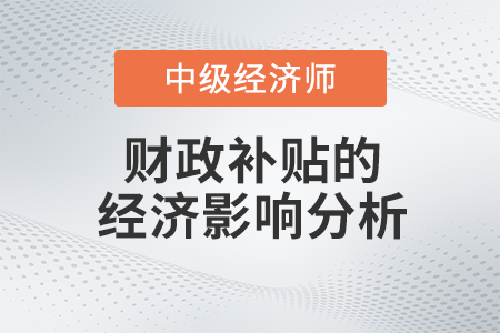 財政補貼的經(jīng)濟影響分析_2022中級經(jīng)濟師財稅備考知識點