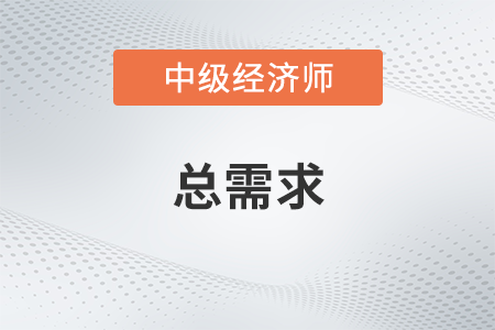 總需求_2022中級(jí)經(jīng)濟(jì)師經(jīng)濟(jì)基礎(chǔ)備考知識(shí)點(diǎn)