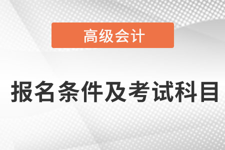 高級(jí)會(huì)計(jì)師報(bào)名條件及考試科目是什么？