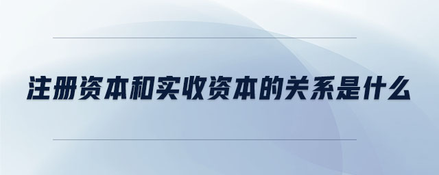 注冊資本和實收資本的關(guān)系是什么