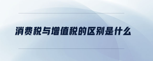 消費稅與增值稅的區(qū)別是什么