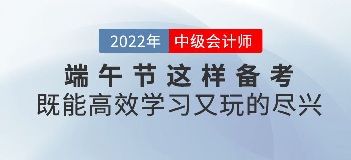 端午節(jié)與中級會計撞個滿懷，這樣備考既能高效學習又能玩的盡興！