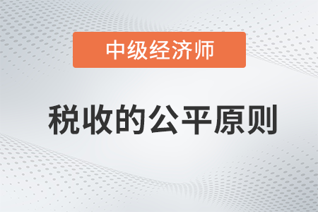 稅收的公平原則_2022中級經(jīng)濟師財稅備考知識點