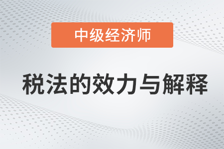 稅法的效力與解釋_2022中級經(jīng)濟師財稅備考知識點