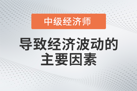 導(dǎo)致經(jīng)濟(jì)波動(dòng)的主要因素_2022中級經(jīng)濟(jì)師經(jīng)濟(jì)基礎(chǔ)備考知識點(diǎn)