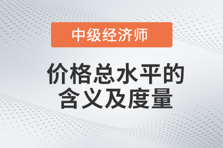 價(jià)格總水平的含義及度量_2022中級經(jīng)濟(jì)師經(jīng)濟(jì)基礎(chǔ)備考知識(shí)點(diǎn)