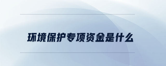 環(huán)境保護專項資金是什么