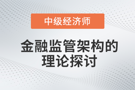 金融監(jiān)管架構(gòu)的理論探討_2022中級經(jīng)濟(jì)師金融備考知識點(diǎn)