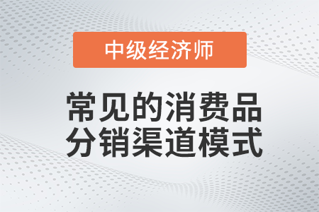常見的消費(fèi)品分銷渠道模式_2022中級經(jīng)濟(jì)師工商預(yù)習(xí)備考知識點(diǎn)