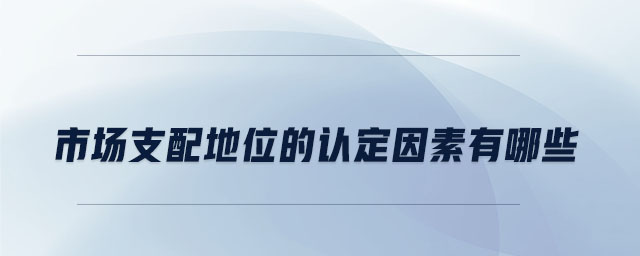 市場(chǎng)支配地位的認(rèn)定因素有哪些