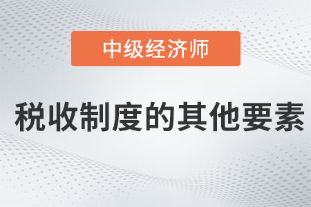 稅收制度的其他要素_2022中級經(jīng)濟(jì)師財(cái)稅備考知識點(diǎn)