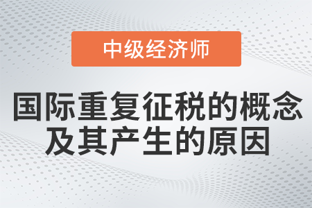 國際重復(fù)征稅的概念及其產(chǎn)生的原因_2022中級經(jīng)濟(jì)師財稅備考知識點