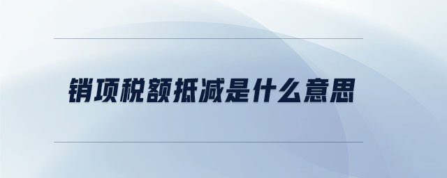 銷項(xiàng)稅額抵減是什么意思