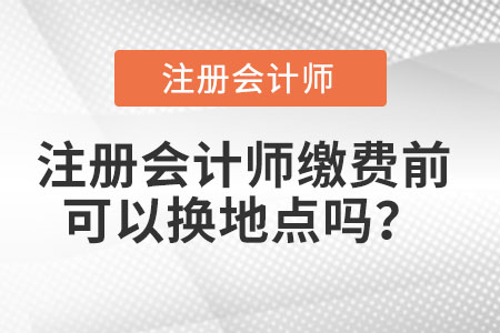 注冊會計師繳費前可以換地點嗎？