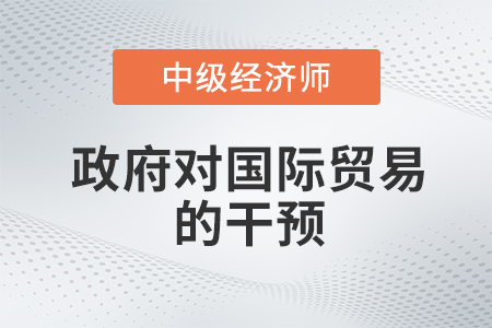 政府對國際貿(mào)易的干預(yù)_2022中級經(jīng)濟(jì)師經(jīng)濟(jì)基礎(chǔ)備考知識點(diǎn)