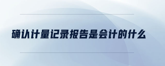 確認(rèn)計(jì)量記錄報(bào)告是會(huì)計(jì)的什么