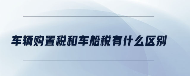 車輛購(gòu)置稅和車船稅有什么區(qū)別